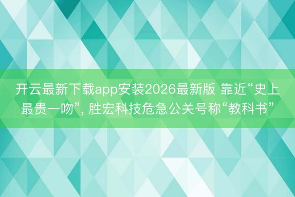 开云最新下载app安装2026最新版 靠近“史上最贵一吻”， 胜宏科技危急公关号称“教科书”
