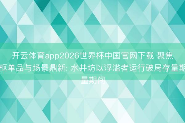 开云体育app2026世界杯中国官网下载 聚焦中枢单品与场景鼎新: 水井坊以浮滥者运行破局存量期间