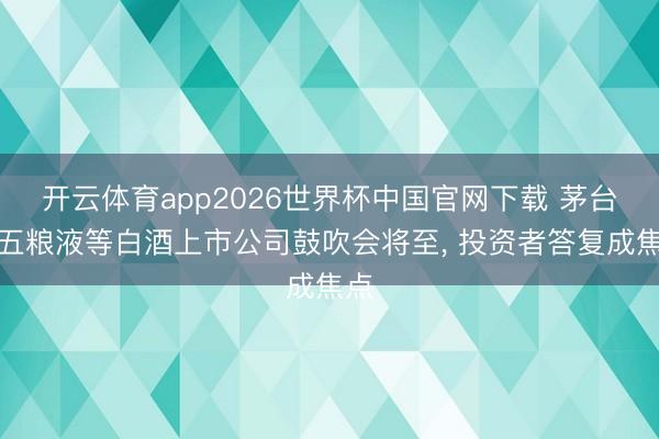 开云体育app2026世界杯中国官网下载 茅台、五粮液等白酒上市公司鼓吹会将至， 投资者答复成焦点