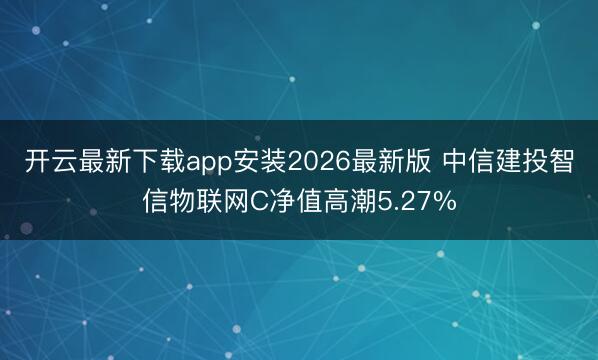 开云最新下载app安装2026最新版 中信建投智信物联网C净值高潮5.27%