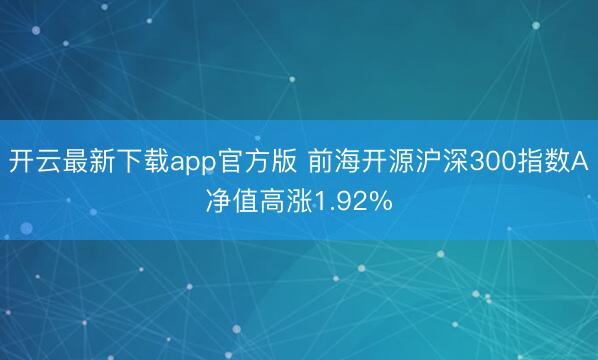 开云最新下载app官方版 前海开源沪深300指数A净值高涨1.92%