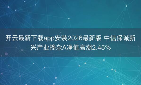 开云最新下载app安装2026最新版 中信保诚新兴产业搀杂A净值高潮2.45%
