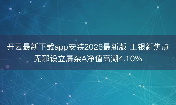 开云最新下载app安装2026最新版 工银新焦点无邪设立羼杂A净值高潮4.10%