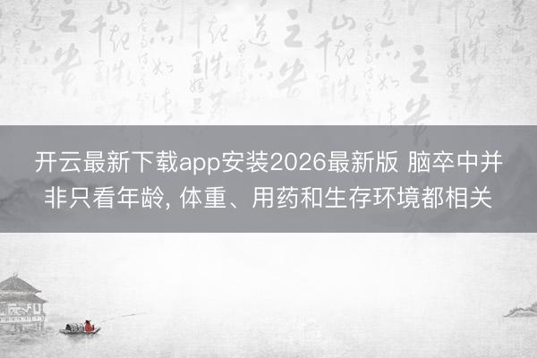 开云最新下载app安装2026最新版 脑卒中并非只看年龄， 体重、用药和生存环境都相关