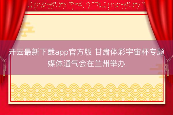 开云最新下载app官方版 甘肃体彩宇宙杯专题媒体通气会在兰州举办