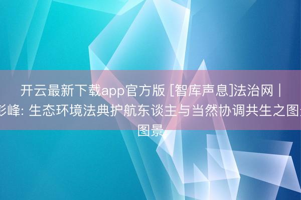 开云最新下载app官方版 [智库声息]法治网 | 彭峰: 生态环境法典护航东谈主与当然协调共生之图景