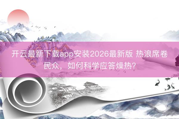 开云最新下载app安装2026最新版 热浪席卷民众，如何科学应答燥热？