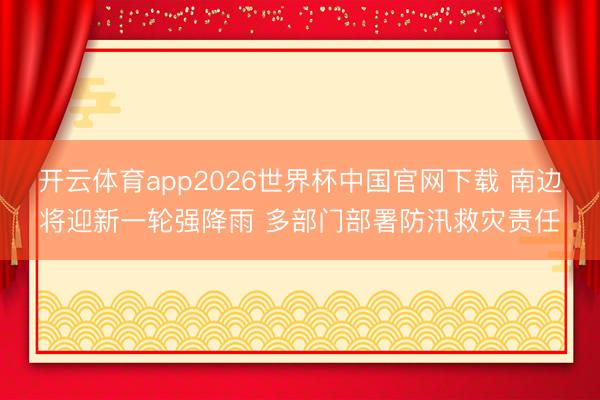 开云体育app2026世界杯中国官网下载 南边将迎新一轮强降雨 多部门部署防汛救灾责任