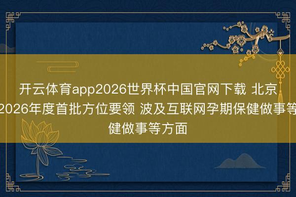 开云体育app2026世界杯中国官网下载 北京发布2026年度首批方位要领 波及互联网孕期保健做事等方面