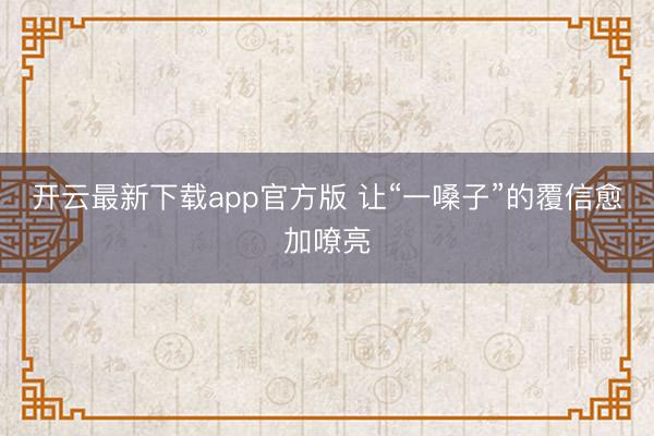 开云最新下载app官方版 让“一嗓子”的覆信愈加嘹亮