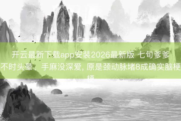 开云最新下载app安装2026最新版 七旬爹爹不时头晕、手麻没深爱， 原是颈动脉堵8成确实脑梗