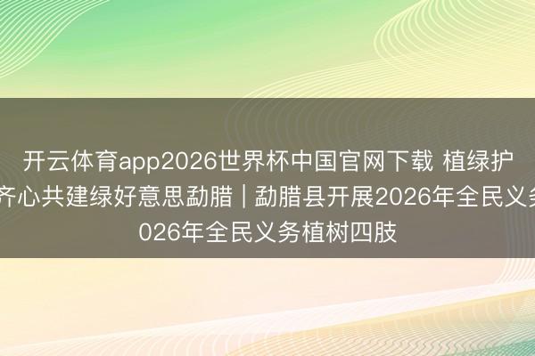开云体育app2026世界杯中国官网下载 植绿护绿添新彩 齐心共建绿好意思勐腊 | 勐腊县开展2026年全民义务植树四肢