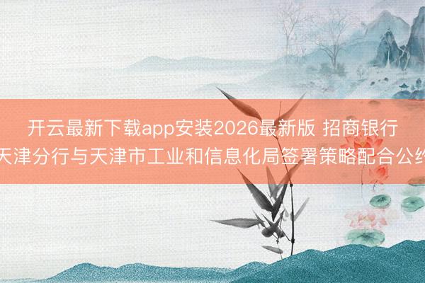 开云最新下载app安装2026最新版 招商银行天津分行与天津市工业和信息化局签署策略配合公约