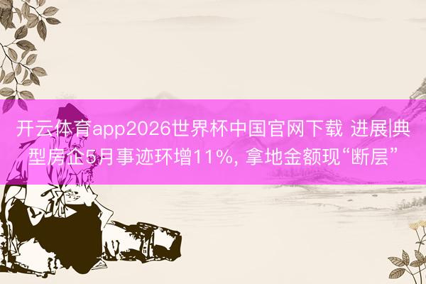 开云体育app2026世界杯中国官网下载 进展|典型房企5月事迹环增11%， 拿地金额现“断层”