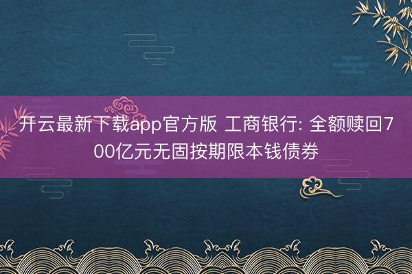 开云最新下载app官方版 工商银行: 全额赎回700亿元无固按期限本钱债券