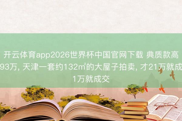 开云体育app2026世界杯中国官网下载 典质款高达93万， 天津一套约132㎡的大屋子拍卖， 才21万就成交