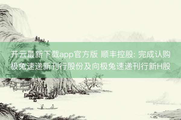 开云最新下载app官方版 顺丰控股: 完成认购极兔速递新刊行股份及向极兔速递刊行新H股