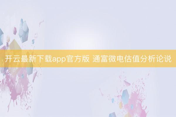 开云最新下载app官方版 通富微电估值分析论说