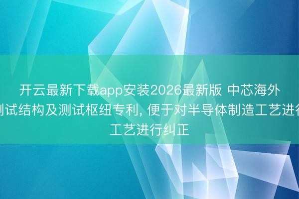 开云最新下载app安装2026最新版 中芯海外请求测试结构及测试枢纽专利， 便于对半导体制造工艺进行纠正