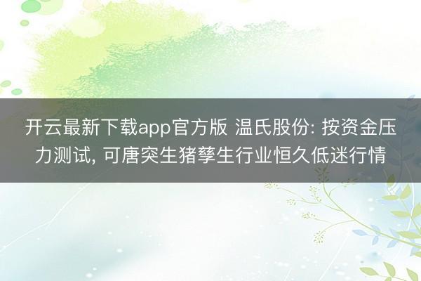 开云最新下载app官方版 温氏股份: 按资金压力测试， 可唐突生猪孳生行业恒久低迷行情