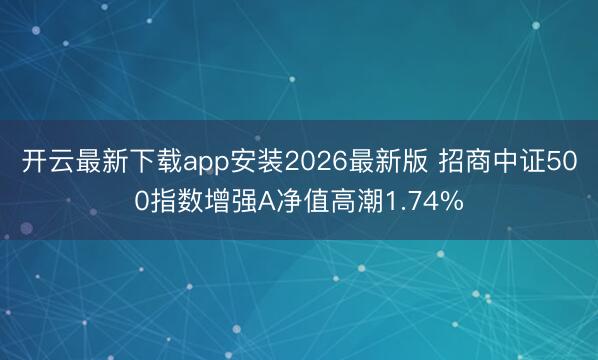开云最新下载app安装2026最新版 招商中证500指数增强A净值高潮1.74%