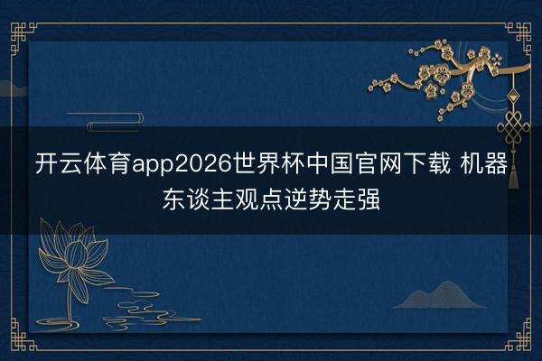 开云体育app2026世界杯中国官网下载 机器东谈主观点逆势走强