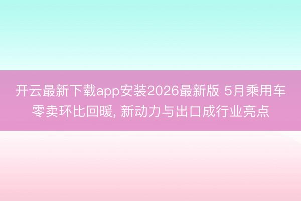 开云最新下载app安装2026最新版 5月乘用车零卖环比回暖， 新动力与出口成行业亮点