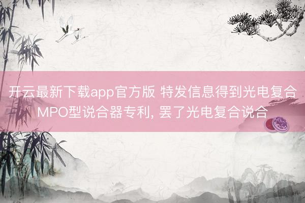 开云最新下载app官方版 特发信息得到光电复合MPO型说合器专利， 罢了光电复合说合