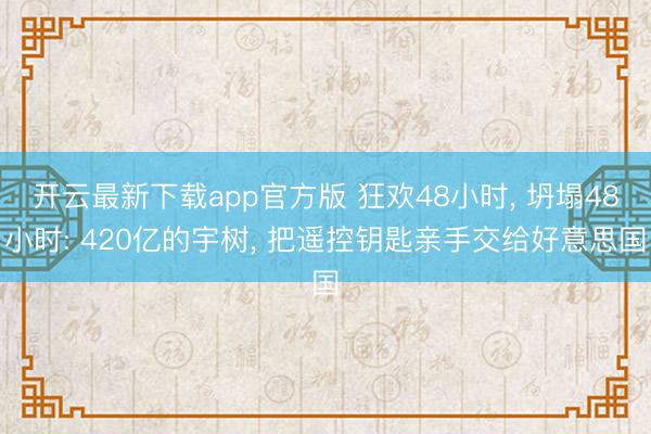 开云最新下载app官方版 狂欢48小时， 坍塌48小时: 420亿的宇树， 把遥控钥匙亲手交给好意思国