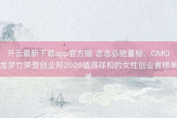 开云最新下载app官方版 念念必驰董秘、CMO龙梦竹荣登创业邦2026值得祥和的女性创业者榜单