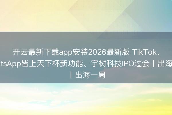 开云最新下载app安装2026最新版 TikTok、WhatsApp皆上天下杯新功能、宇树科技IPO过会丨出海一周