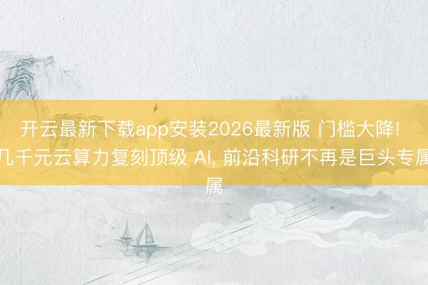 开云最新下载app安装2026最新版 门槛大降! 几千元云算力复刻顶级 AI， 前沿科研不再是巨头专属