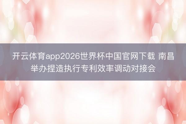 开云体育app2026世界杯中国官网下载 南昌举办捏造执行专利效率调动对接会