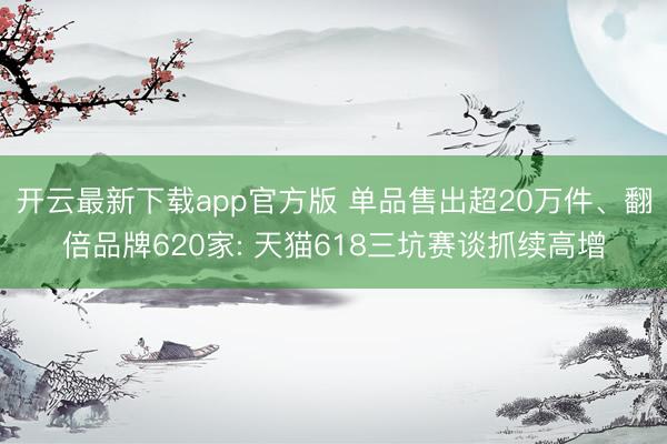 开云最新下载app官方版 单品售出超20万件、翻倍品牌620家: 天猫618三坑赛谈抓续高增