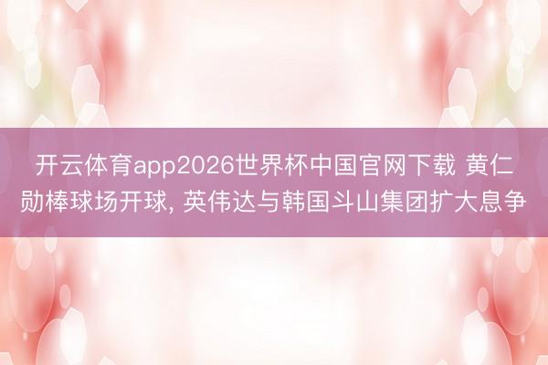 开云体育app2026世界杯中国官网下载 黄仁勋棒球场开球， 英伟达与韩国斗山集团扩大息争