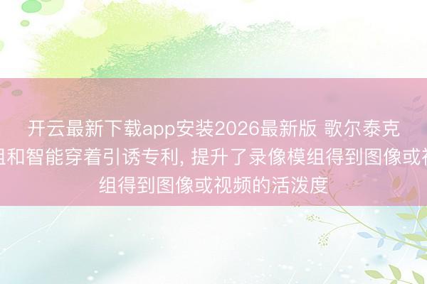 开云最新下载app安装2026最新版 歌尔泰克肯求录像模组和智能穿着引诱专利, 提升了录像模组得到图像或视频的活泼度