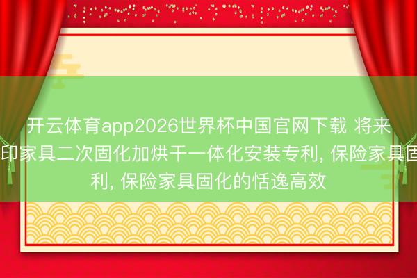 开云体育app2026世界杯中国官网下载 将来智创得到3D打印家具二次固化加烘干一体化安装专利， 保险家具固化的恬逸高效