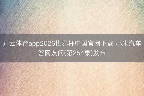 开云体育app2026世界杯中国官网下载 小米汽车答网友问(第254集)发布