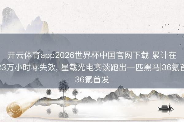 开云体育app2026世界杯中国官网下载 累计在轨23万小时零失效， 星载光电赛谈跑出一匹黑马|36氪首发