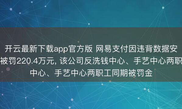 开云最新下载app官方版 网易支付因违背数据安全不断律例等被罚220.4万元， 该公司反洗钱中心、手艺中心两职工同期被罚金