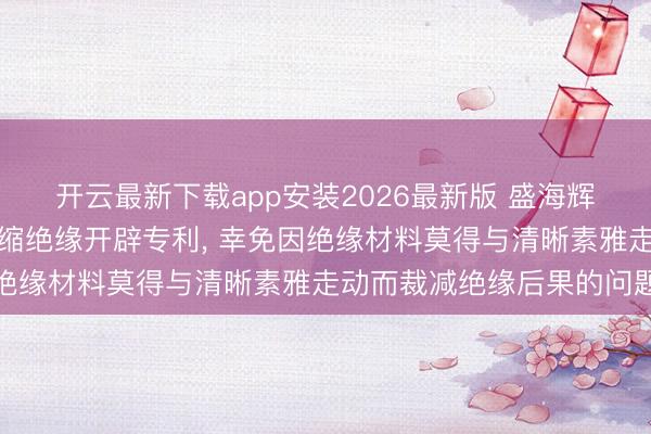 开云最新下载app安装2026最新版 盛海辉电子得到自得当智能热缩绝缘开辟专利， 幸免因绝缘材料莫得与清晰素雅走动而裁减绝缘后果的问题