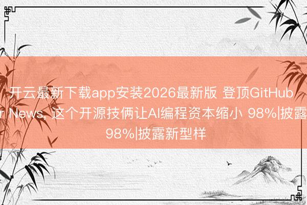 开云最新下载app安装2026最新版 登顶GitHub Hacker News， 这个开源技俩让AI编程资本缩小 98%|披露新型样