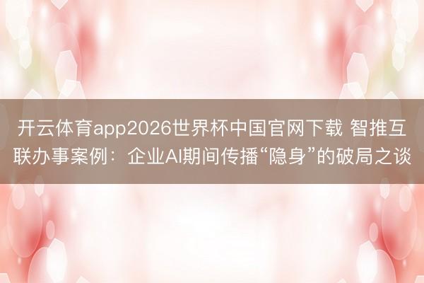 开云体育app2026世界杯中国官网下载 智推互联办事案例：企业AI期间传播“隐身”的破局之谈