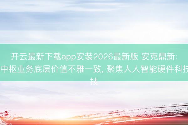 开云最新下载app安装2026最新版 安克鼎新: 中枢业务底层价值不雅一致， 聚焦人人智能硬件科技
