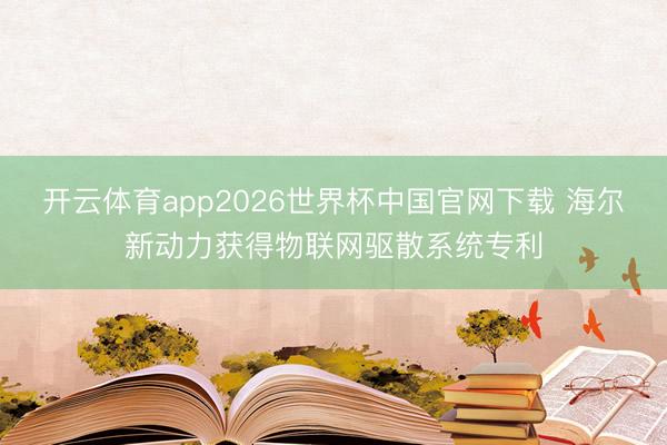 开云体育app2026世界杯中国官网下载 海尔新动力获得物联网驱散系统专利