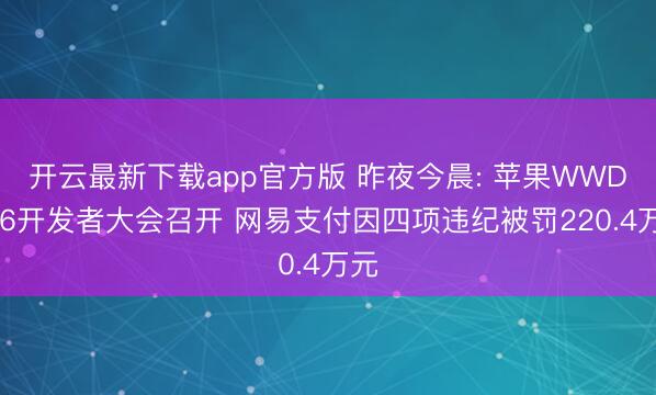 开云最新下载app官方版 昨夜今晨: 苹果WWDC26开发者大会召开 网易支付因四项违纪被罚220.4万元