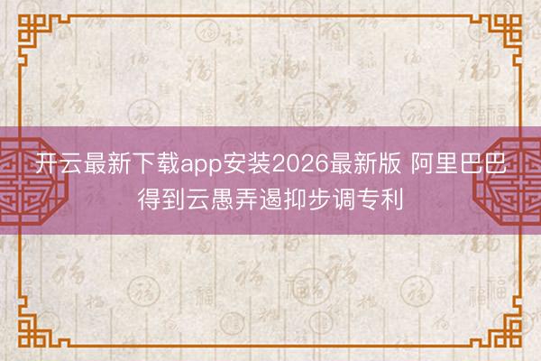 开云最新下载app安装2026最新版 阿里巴巴得到云愚弄遏抑步调专利