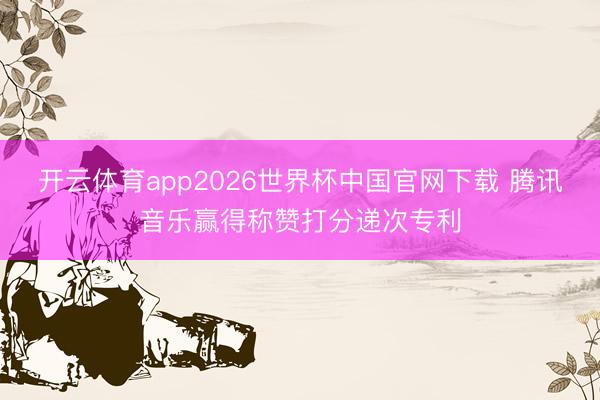 开云体育app2026世界杯中国官网下载 腾讯音乐赢得称赞打分递次专利