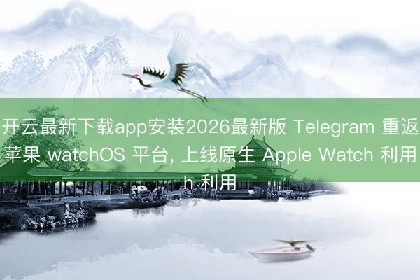 开云最新下载app安装2026最新版 Telegram 重返苹果 watchOS 平台， 上线原生 Apple Watch 利用