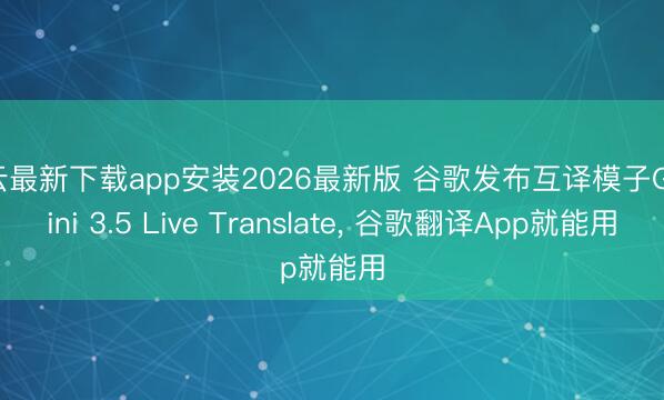 开云最新下载app安装2026最新版 谷歌发布互译模子Gemini 3.5 Live Translate， 谷歌翻译App就能用